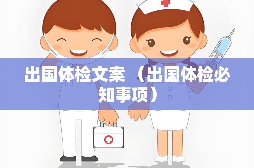 出国体检文案 （出国体检必知事项）