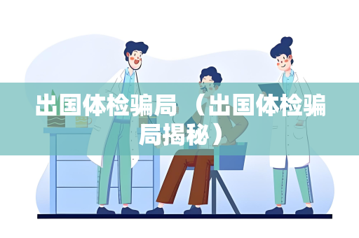 出国体检骗局 （出国体检骗局揭秘）