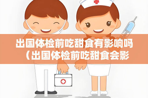 出国体检前吃甜食有影响吗 （出国体检前吃甜食会影响体检结果吗）