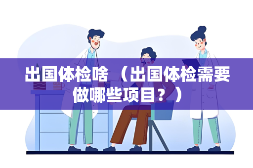 出国体检啥 （出国体检需要做哪些项目？）