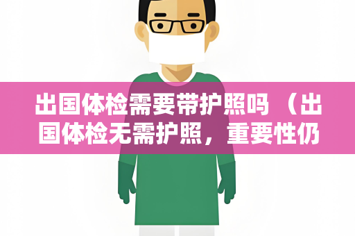 出国体检需要带护照吗 （出国体检无需护照，重要性仍不可忽）