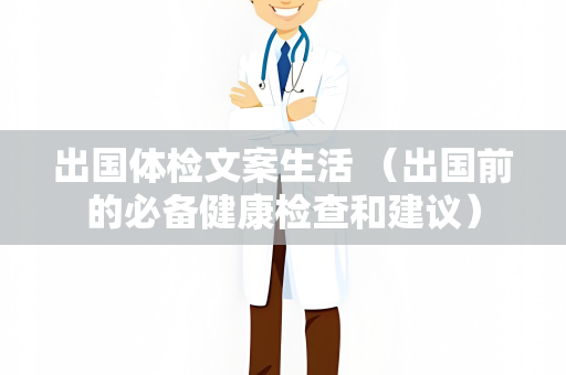 出国体检文案生活 （出国前的必备健康检查和建议）