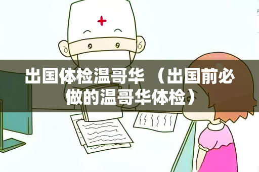出国体检温哥华 （出国前必做的温哥华体检）