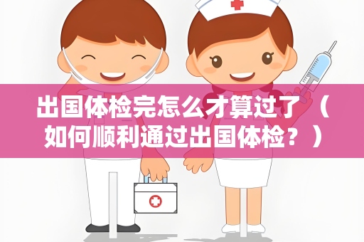 出国体检完怎么才算过了 （如何顺利通过出国体检？）