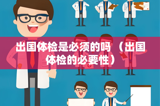 出国体检是必须的吗 （出国体检的必要性）