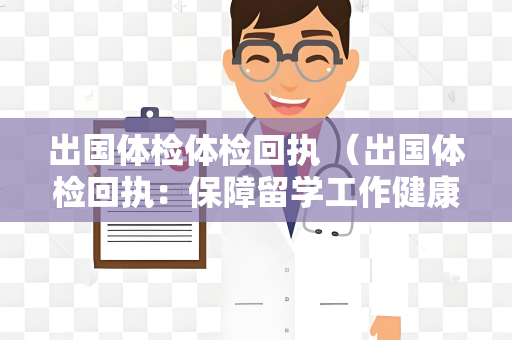 出国体检体检回执 （出国体检回执：保障留学工作健康）