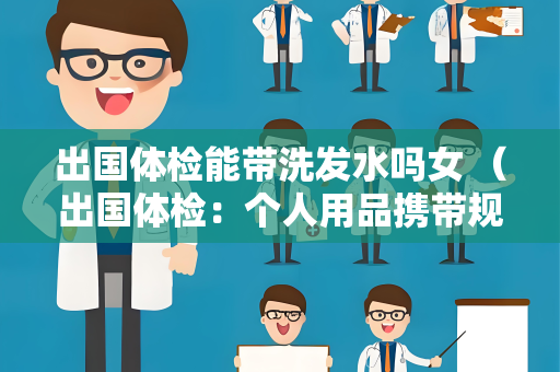 出国体检能带洗发水吗女 （出国体检：个人用品携带规定解析）