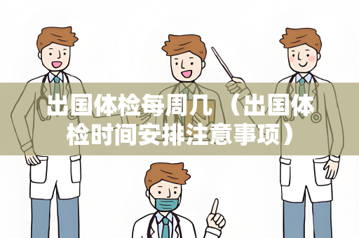 出国体检每周几 （出国体检时间安排注意事项）