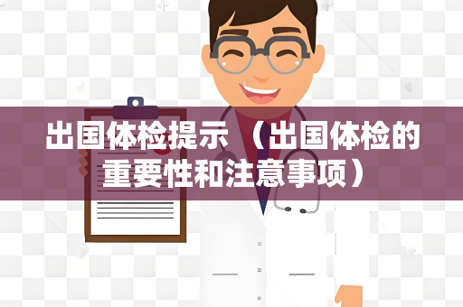 出国体检提示 （出国体检的重要性和注意事项）
