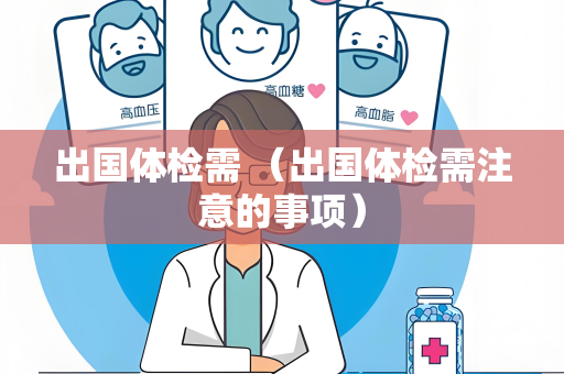 出国体检需 （出国体检需注意的事项）