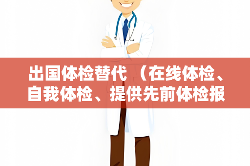 出国体检替代 （在线体检、自我体检、提供先前体检报告和）