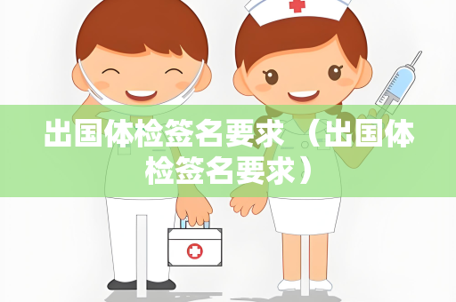 出国体检签名要求 （出国体检签名要求）
