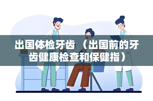 出国体检牙齿 （出国前的牙齿健康检查和保健指）