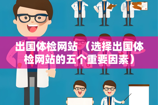 出国体检网站 （选择出国体检网站的五个重要因素）