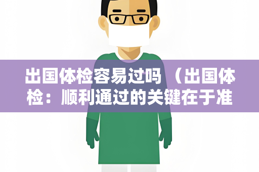 出国体检容易过吗 （出国体检：顺利通过的关键在于准备和合作）