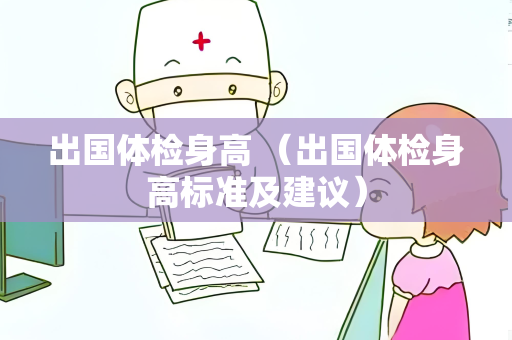 出国体检身高 （出国体检身高标准及建议）