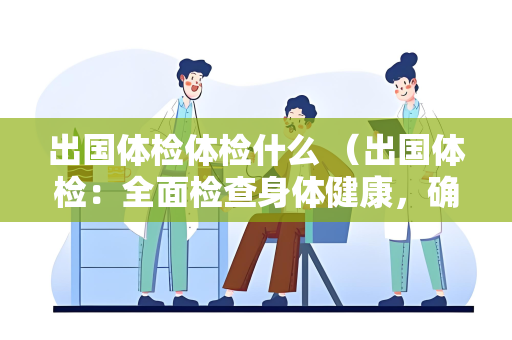 出国体检体检什么 （出国体检：全面检查身体健康，确保适）