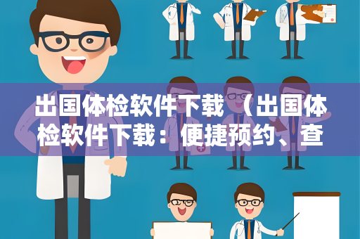 出国体检软件下载 （出国体检软件下载：便捷预约、查询体检结果）