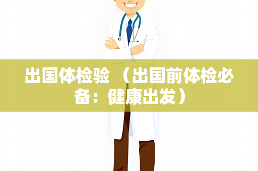 出国体检验 （出国前体检必备：健康出发）
