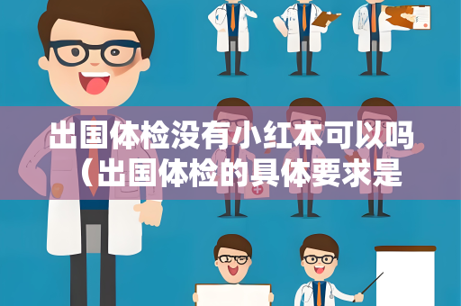 出国体检没有小红本可以吗 （出国体检的具体要求是什么？）