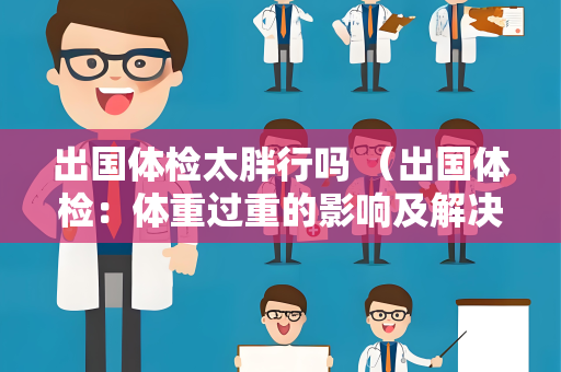 出国体检太胖行吗 （出国体检：体重过重的影响及解决方案）