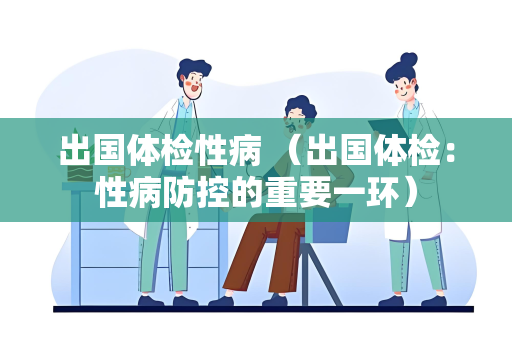 出国体检性病 （出国体检：性病防控的重要一环）