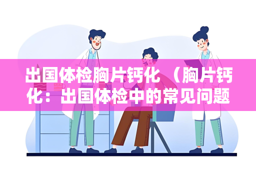 出国体检胸片钙化 （胸片钙化：出国体检中的常见问题）