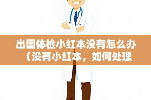 出国体检小红本没有怎么办 （没有小红本，如何处理？）
