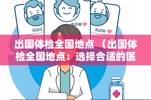 出国体检全国地点 （出国体检全国地点：选择合适的医疗机）
