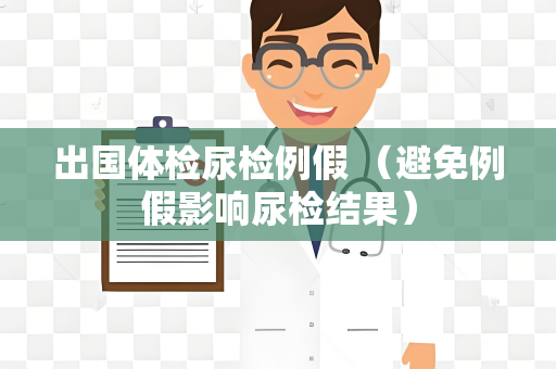 出国体检尿检例假 （避免例假影响尿检结果）