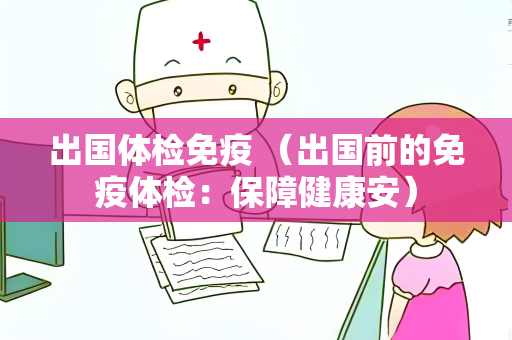 出国体检免疫 （出国前的免疫体检：保障健康安）