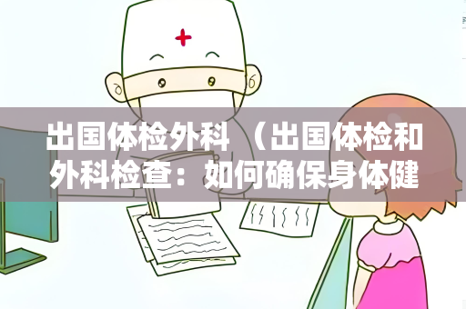 出国体检外科 （出国体检和外科检查：如何确保身体健康）