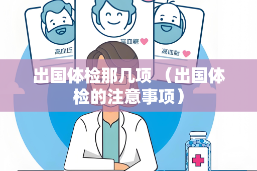 出国体检那几项 （出国体检的注意事项）