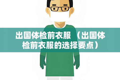 出国体检前衣服 （出国体检前衣服的选择要点）