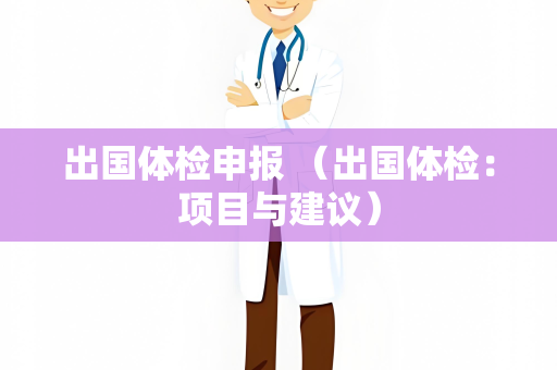 出国体检申报 （出国体检：项目与建议）