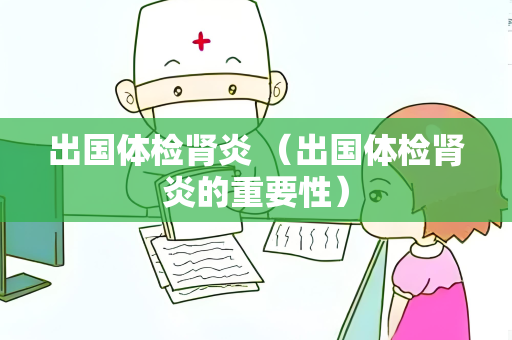 出国体检肾炎 （出国体检肾炎的重要性）