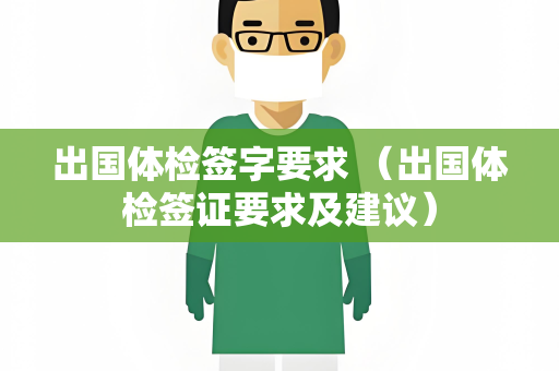 出国体检签字要求 （出国体检签证要求及建议）
