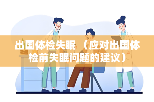出国体检失眠 （应对出国体检前失眠问题的建议）