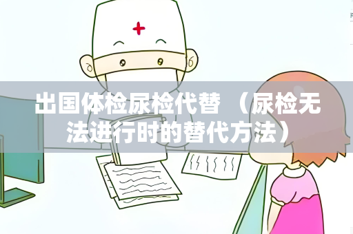 出国体检尿检代替 （尿检无法进行时的替代方法）