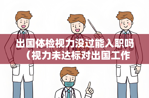 出国体检视力没过能入职吗 （视力未达标对出国工作或留学的影响及解）