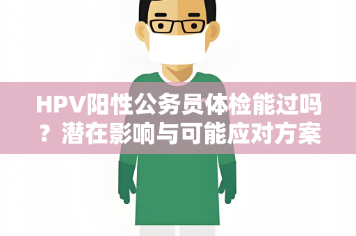 HPV阳性公务员体检能过吗？潜在影响与可能应对方案
