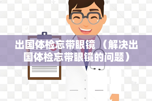 出国体检忘带眼镜 （解决出国体检忘带眼镜的问题）