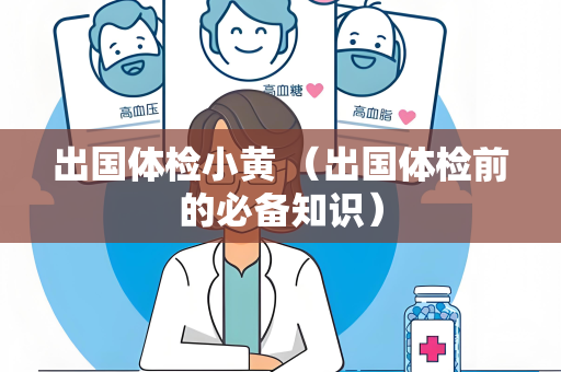 出国体检小黄 （出国体检前的必备知识）
