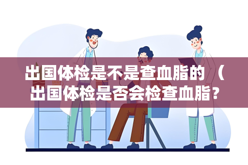 出国体检是不是查血脂的 （出国体检是否会检查血脂？）