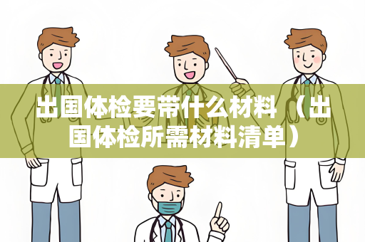 出国体检要带什么材料 （出国体检所需材料清单）