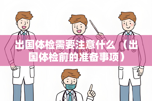 出国体检需要注意什么 （出国体检前的准备事项）
