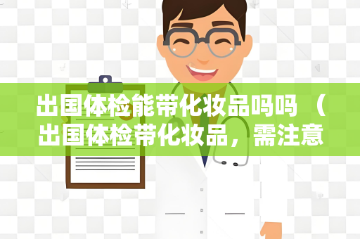 出国体检能带化妆品吗吗 （出国体检带化妆品，需注意容量和包装要）