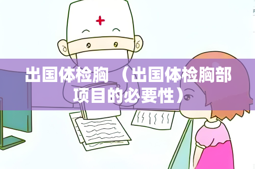 出国体检胸 （出国体检胸部项目的必要性）