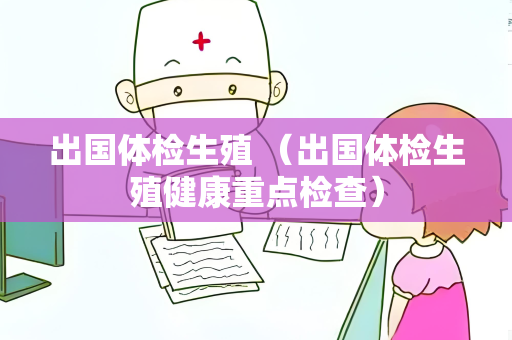 出国体检生殖 （出国体检生殖健康重点检查）