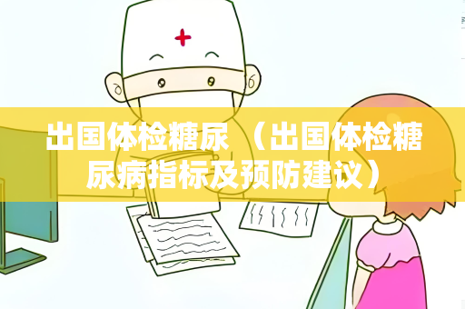 出国体检糖尿 （出国体检糖尿病指标及预防建议）
